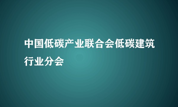 中国低碳产业联合会低碳建筑行业分会