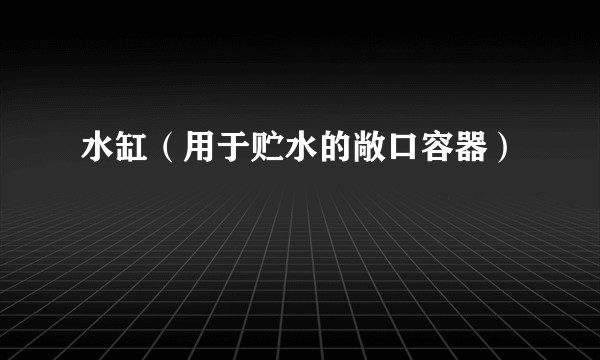 水缸（用于贮水的敞口容器）