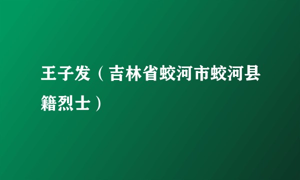 王子发（吉林省蛟河市蛟河县籍烈士）