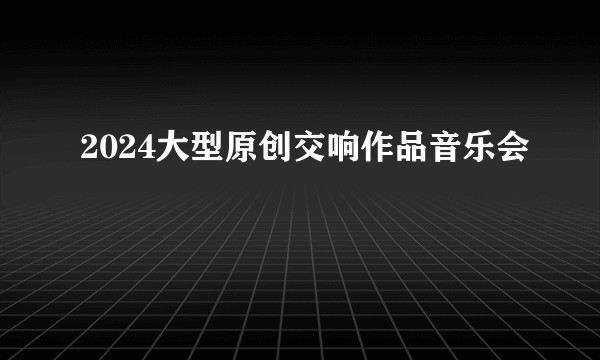 2024大型原创交响作品音乐会