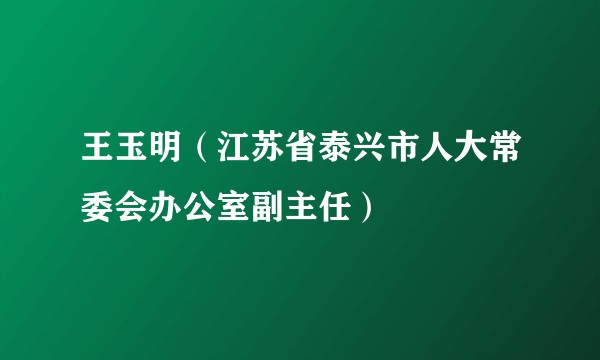 王玉明（江苏省泰兴市人大常委会办公室副主任）