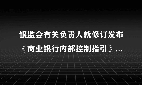 银监会有关负责人就修订发布《商业银行内部控制指引》答记者问