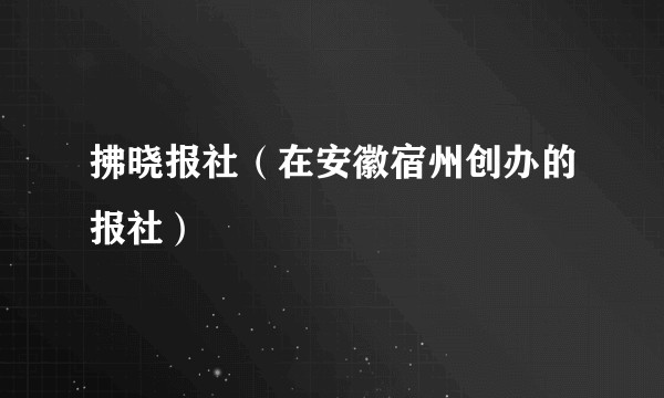 拂晓报社（在安徽宿州创办的报社）