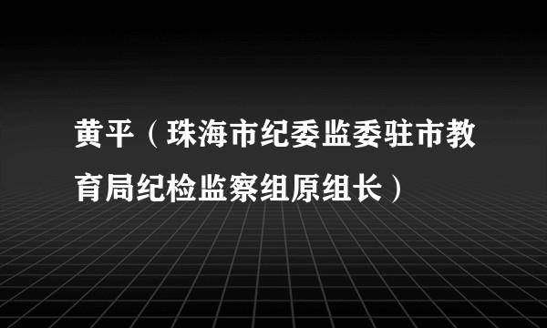 黄平（珠海市纪委监委驻市教育局纪检监察组原组长）