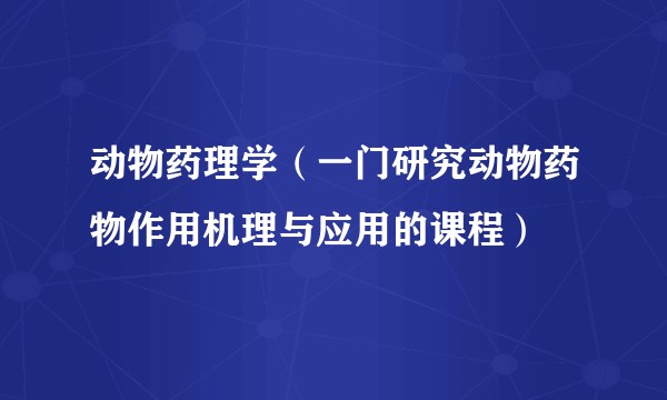 动物药理学（一门研究动物药物作用机理与应用的课程）