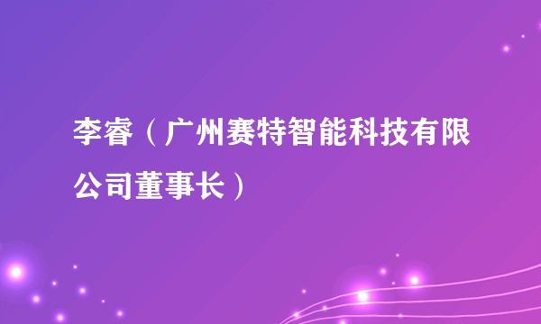 李睿（广州赛特智能科技有限公司董事长）
