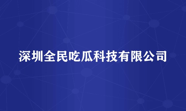 深圳全民吃瓜科技有限公司