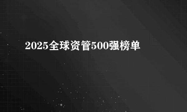 2025全球资管500强榜单
