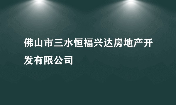 佛山市三水恒福兴达房地产开发有限公司