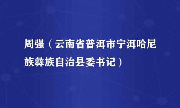 周强（云南省普洱市宁洱哈尼族彝族自治县委书记）