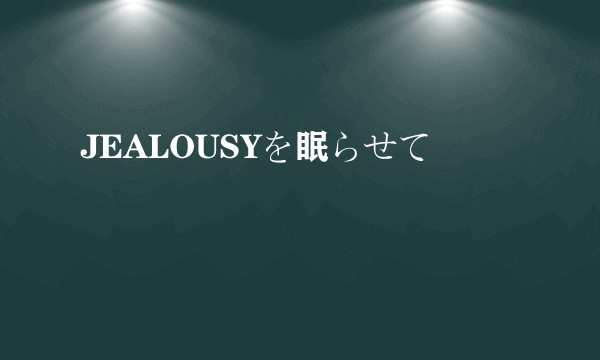 JEALOUSYを眠らせて