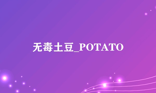 无毒土豆_POTATO