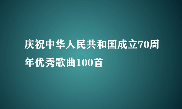 庆祝中华人民共和国成立70周年优秀歌曲100首