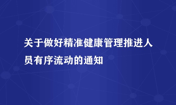 关于做好精准健康管理推进人员有序流动的通知