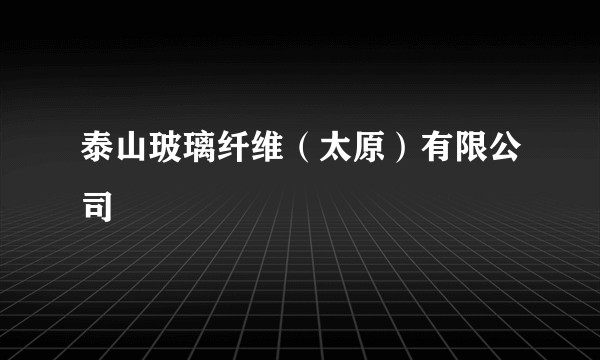 泰山玻璃纤维（太原）有限公司