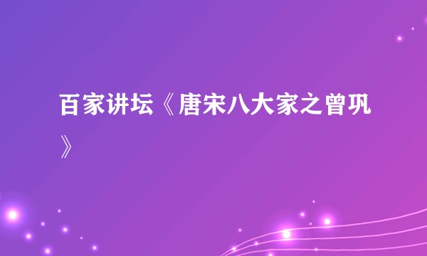 百家讲坛《唐宋八大家之曾巩》