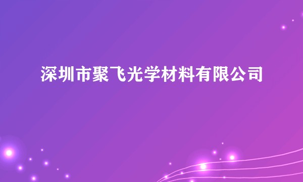 深圳市聚飞光学材料有限公司