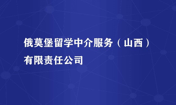 俄莫堡留学中介服务（山西）有限责任公司