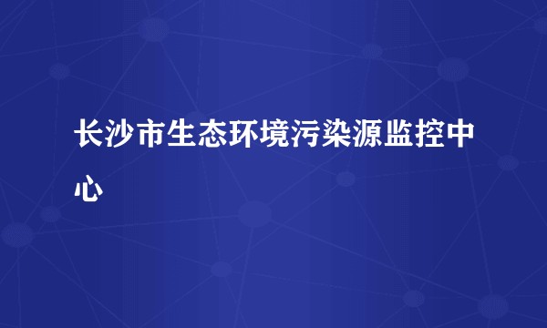 长沙市生态环境污染源监控中心