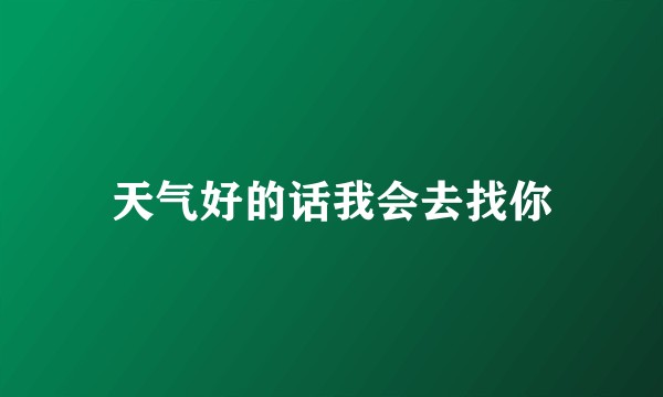 天气好的话我会去找你