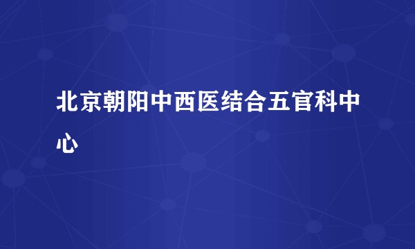 北京朝阳中西医结合五官科中心