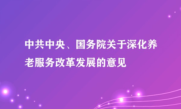 中共中央、国务院关于深化养老服务改革发展的意见