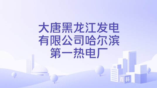 大唐黑龙江发电有限公司哈尔滨第一热电厂