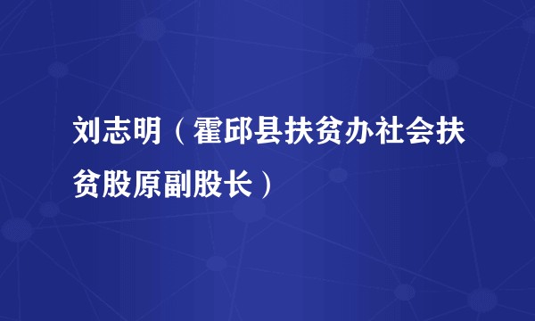 刘志明（霍邱县扶贫办社会扶贫股原副股长）