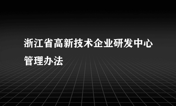 浙江省高新技术企业研发中心管理办法