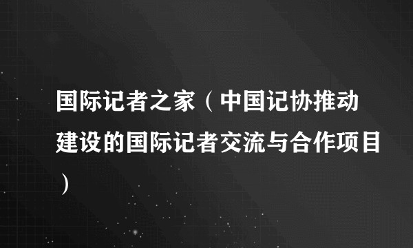 国际记者之家（中国记协推动建设的国际记者交流与合作项目）