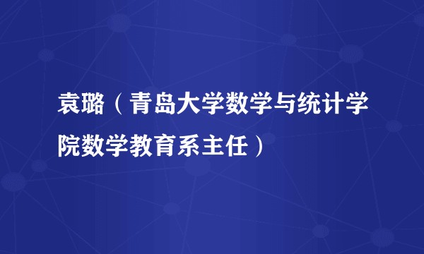 袁璐（青岛大学数学与统计学院数学教育系主任）