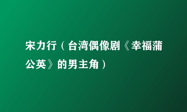 宋力行（台湾偶像剧《幸福蒲公英》的男主角）