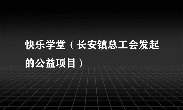 快乐学堂（长安镇总工会发起的公益项目）