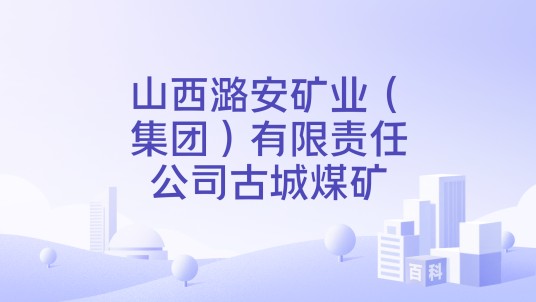 山西潞安矿业（集团）有限责任公司古城煤矿