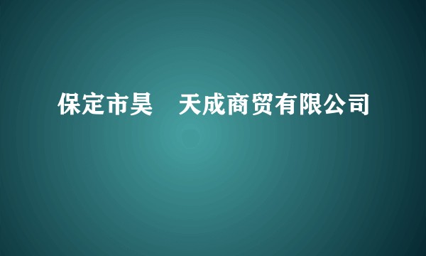 保定市昊玥天成商贸有限公司