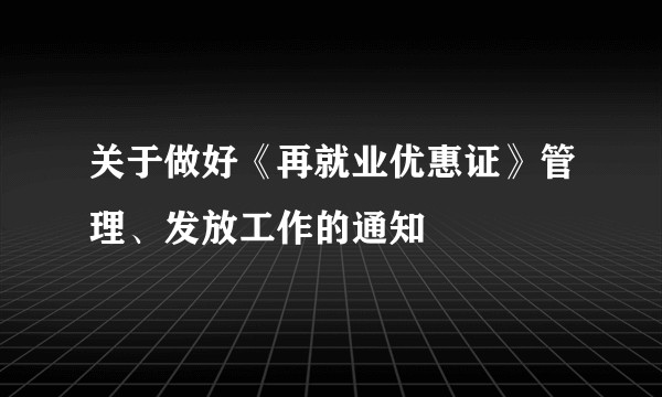 关于做好《再就业优惠证》管理、发放工作的通知