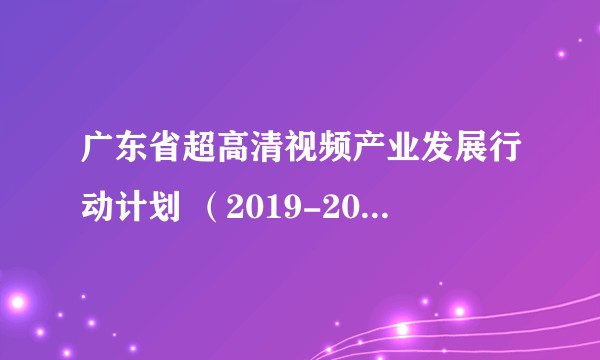 广东省超高清视频产业发展行动计划 （2019-2022年）