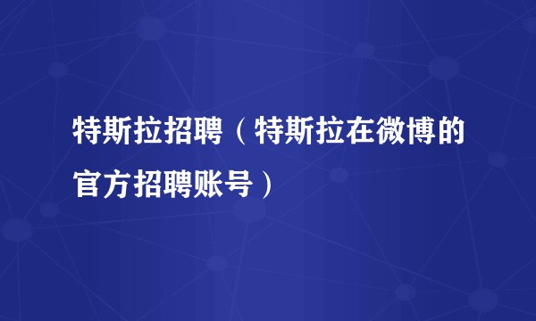 特斯拉招聘（特斯拉在微博的官方招聘账号）