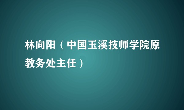 林向阳（中国玉溪技师学院原教务处主任）