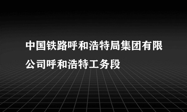 中国铁路呼和浩特局集团有限公司呼和浩特工务段