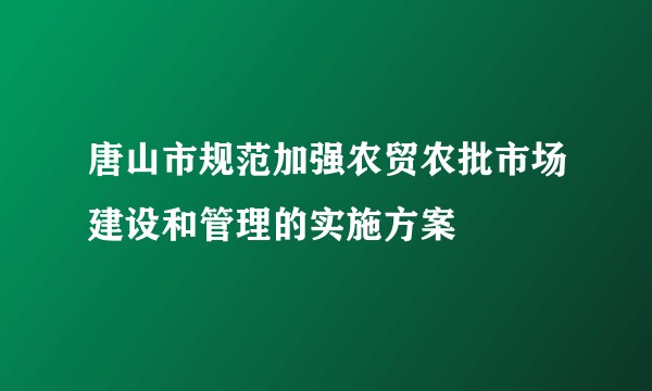 唐山市规范加强农贸农批市场建设和管理的实施方案