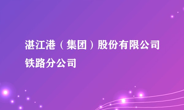 湛江港（集团）股份有限公司铁路分公司