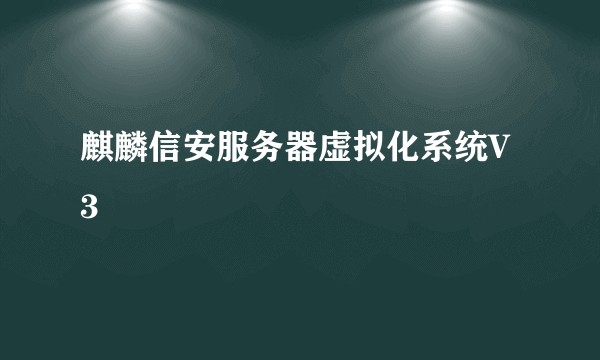 麒麟信安服务器虚拟化系统V3