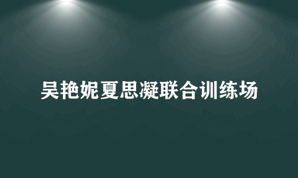 吴艳妮夏思凝联合训练场