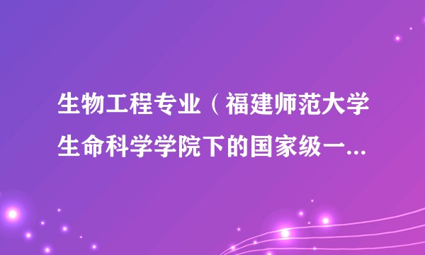生物工程专业（福建师范大学生命科学学院下的国家级一流本科专业）