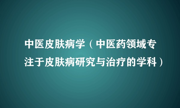 中医皮肤病学（中医药领域专注于皮肤病研究与治疗的学科）