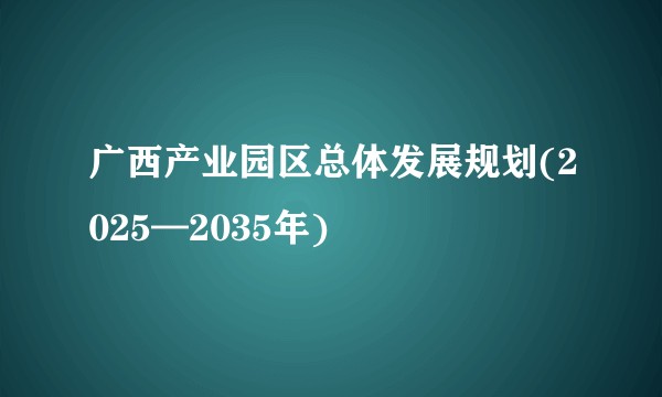 广西产业园区总体发展规划(2025—2035年)