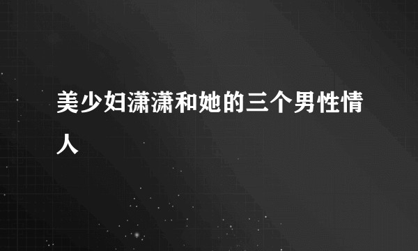 美少妇潇潇和她的三个男性情人