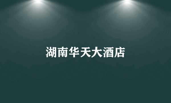 湖南华天大酒店