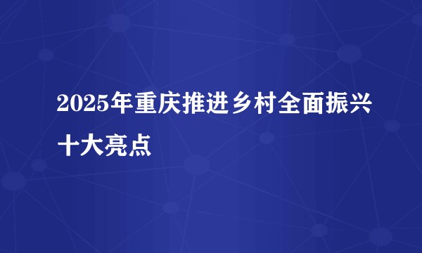 2025年重庆推进乡村全面振兴十大亮点